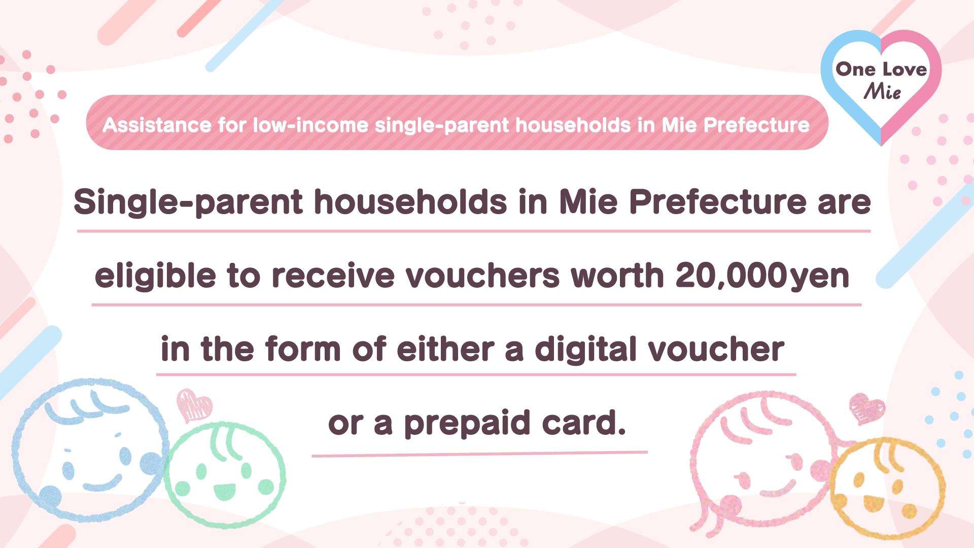 Assistance for low-income single-parent households in Mie Prefecture Single-parent households in Mie Prefecture are eligible to receive vouchers worth 20,000 yen in the form of either a digital voucher or a prepaid card.