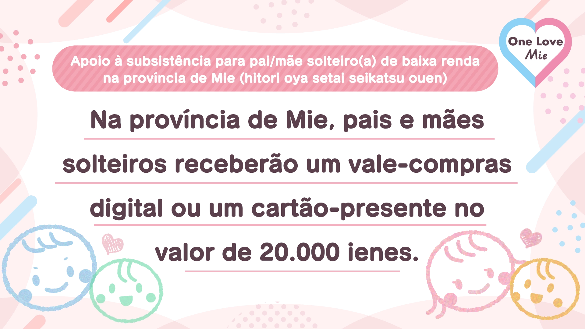 Apoio à subsistência para pai/mãe solteiro(a) de baixa renda na província de Mie (hitori oya setai seikatsu ouen) Na província de Mie, pais e mães solteiros receberão um vale-compras digital ou um cartão-presente no valor de 20.000 ienes.